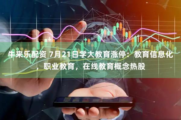 牛来乐配资 7月21日学大教育涨停：教育信息化，职业教育，在线教育概念热股