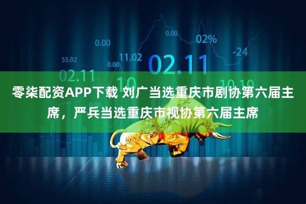 零柒配资APP下载 刘广当选重庆市剧协第六届主席,严兵当选重庆市视协第六届主席