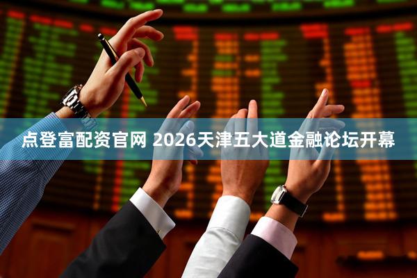 点登富配资官网 2026天津五大道金融论坛开幕